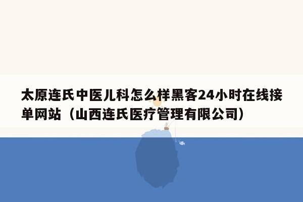 太原连氏中医儿科怎么样黑客24小时在线接单网站（山西连氏医疗管理有限公司）