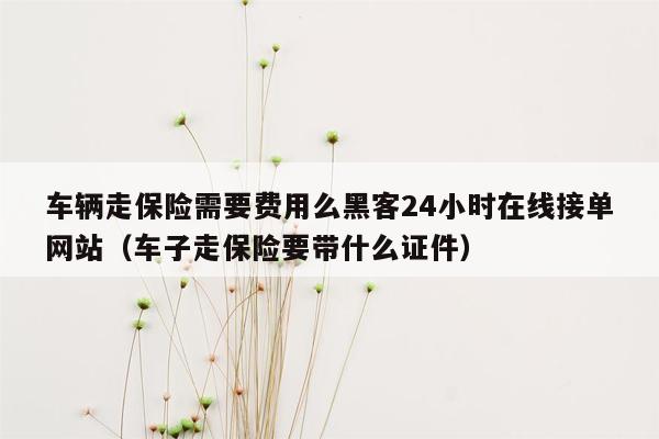 车辆走保险需要费用么黑客24小时在线接单网站（车子走保险要带什么证件）