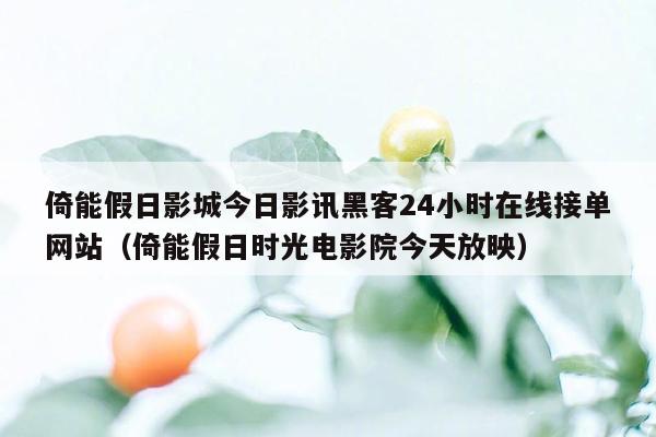 倚能假日影城今日影讯黑客24小时在线接单网站（倚能假日时光电影院今天放映）