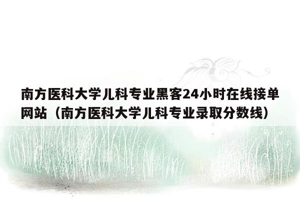 南方医科大学儿科专业黑客24小时在线接单网站（南方医科大学儿科专业录取分数线）