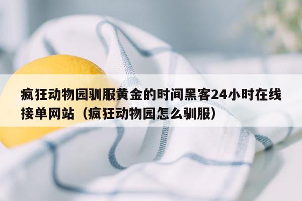 疯狂动物园驯服黄金的时间黑客24小时在线接单网站（疯狂动物园怎么驯服）