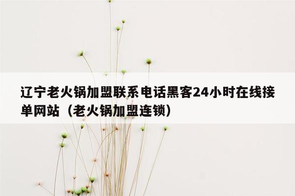 辽宁老火锅加盟联系电话黑客24小时在线接单网站（老火锅加盟连锁）