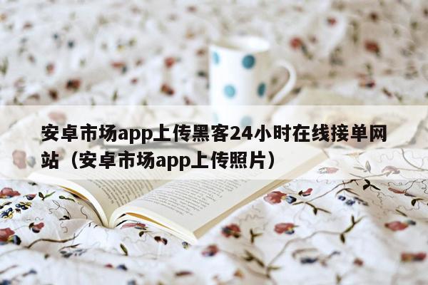 安卓市场app上传黑客24小时在线接单网站（安卓市场app上传照片）