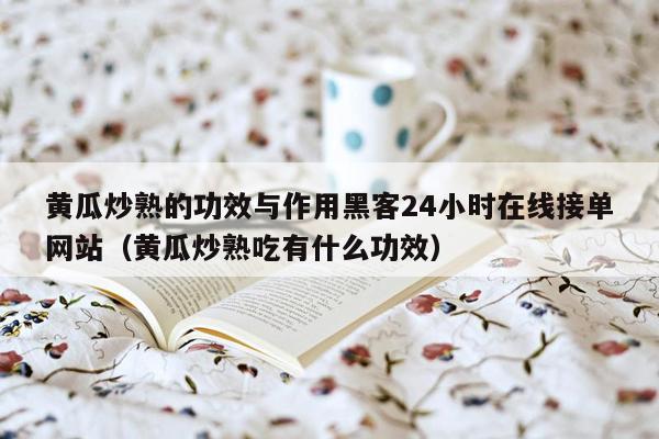 黄瓜炒熟的功效与作用黑客24小时在线接单网站（黄瓜炒熟吃有什么功效）