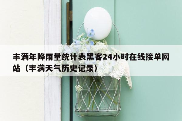 丰满年降雨量统计表黑客24小时在线接单网站（丰满天气历史记录）