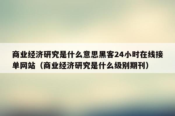 商业经济研究是什么意思黑客24小时在线接单网站（商业经济研究是什么级别期刊）