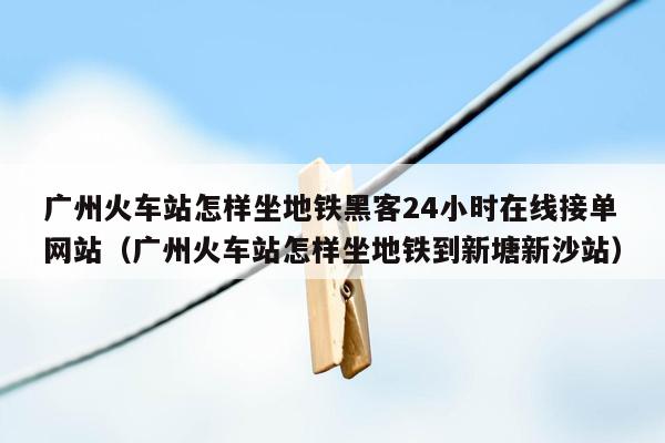 广州火车站怎样坐地铁黑客24小时在线接单网站（广州火车站怎样坐地铁到新塘新沙站）