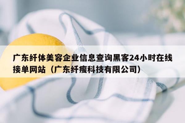 广东纤体美容企业信息查询黑客24小时在线接单网站（广东纤瘦科技有限公司）