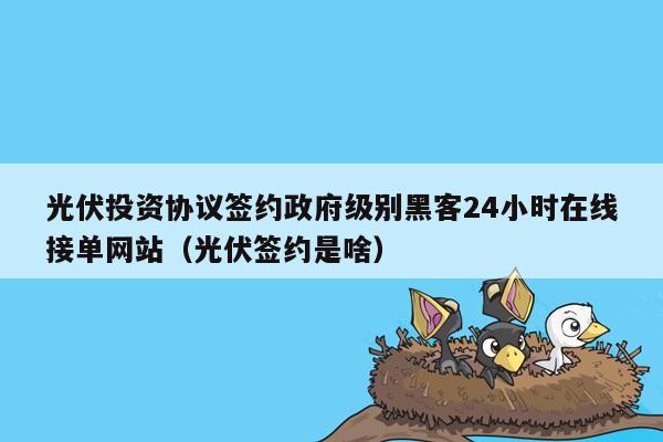 光伏投资协议签约政府级别黑客24小时在线接单网站（光伏签约是啥）