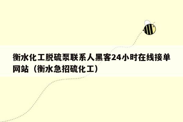 衡水化工脱硫泵联系人黑客24小时在线接单网站（衡水急招硫化工）