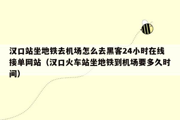 汉口站坐地铁去机场怎么去黑客24小时在线接单网站（汉口火车站坐地铁到机场要多久时间）