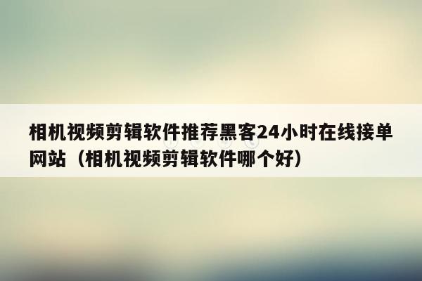 相机视频剪辑软件推荐黑客24小时在线接单网站（相机视频剪辑软件哪个好）