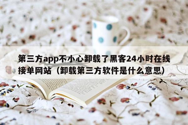 第三方app不小心卸载了黑客24小时在线接单网站（卸载第三方软件是什么意思）