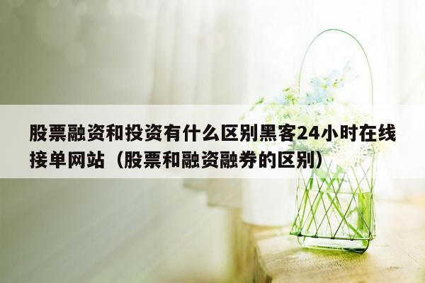 股票融资和投资有什么区别黑客24小时在线接单网站（股票和融资融券的区别）