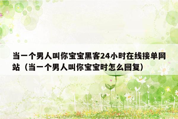 当一个男人叫你宝宝黑客24小时在线接单网站（当一个男人叫你宝宝时怎么回复）