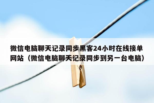 微信电脑聊天记录同步黑客24小时在线接单网站（微信电脑聊天记录同步到另一台电脑）