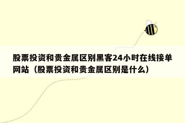 股票投资和贵金属区别黑客24小时在线接单网站（股票投资和贵金属区别是什么）