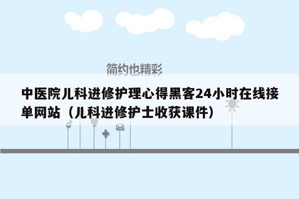 中医院儿科进修护理心得黑客24小时在线接单网站（儿科进修护士收获课件）