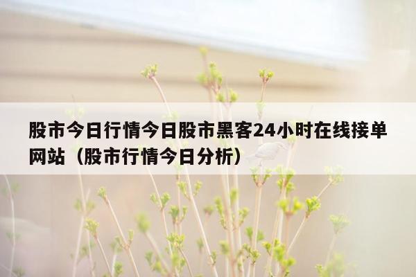 股市今日行情今日股市黑客24小时在线接单网站（股市行情今日分析）