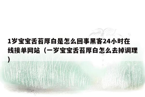 1岁宝宝舌苔厚白是怎么回事黑客24小时在线接单网站（一岁宝宝舌苔厚白怎么去掉调理）