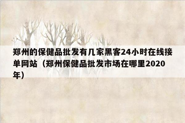 郑州的保健品批发有几家黑客24小时在线接单网站（郑州保健品批发市场在哪里2020年）