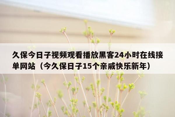 久保今日子视频观看播放黑客24小时在线接单网站（今久保日子15个亲戚快乐新年）