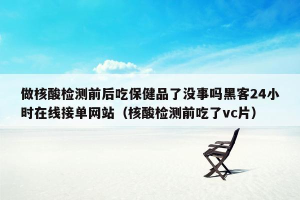 做核酸检测前后吃保健品了没事吗黑客24小时在线接单网站（核酸检测前吃了vc片）