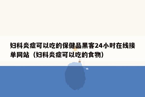 妇科炎症可以吃的保健品黑客24小时在线接单网站（妇科炎症可以吃的食物）