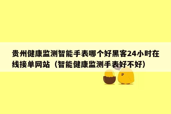 贵州健康监测智能手表哪个好黑客24小时在线接单网站（智能健康监测手表好不好）