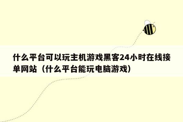 什么平台可以玩主机游戏黑客24小时在线接单网站（什么平台能玩电脑游戏）