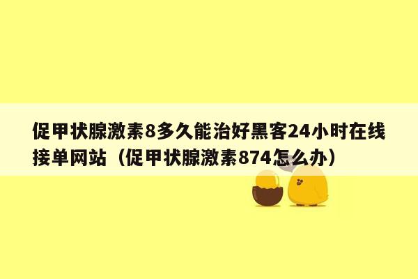 促甲状腺激素8多久能治好黑客24小时在线接单网站（促甲状腺激素874怎么办）