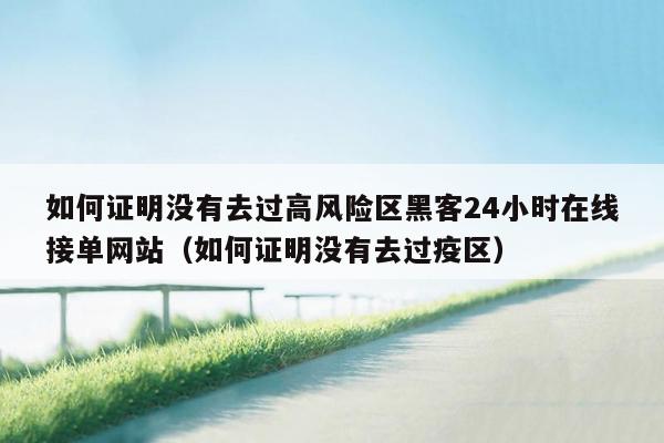 如何证明没有去过高风险区黑客24小时在线接单网站（如何证明没有去过疫区）