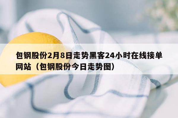 包钢股份2月8日走势黑客24小时在线接单网站（包钢股份今日走势图）