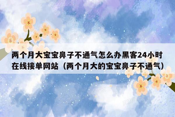 两个月大宝宝鼻子不通气怎么办黑客24小时在线接单网站（两个月大的宝宝鼻子不通气）