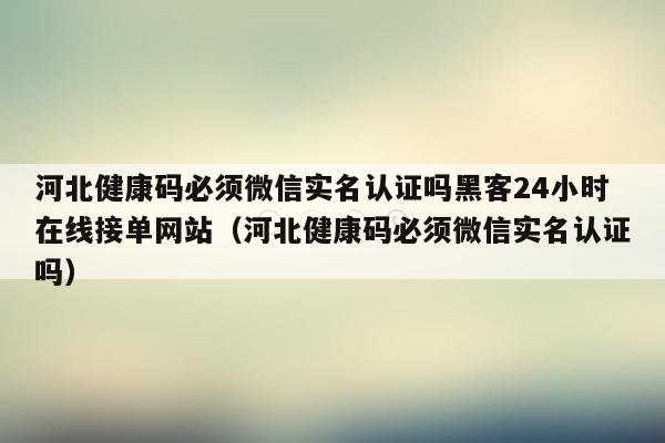 河北健康码必须微信实名认证吗黑客24小时在线接单网站（河北健康码必须微信实名认证吗）