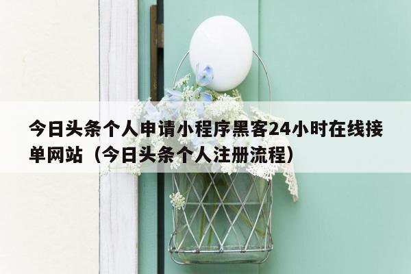 今日头条个人申请小程序黑客24小时在线接单网站（今日头条个人注册流程）