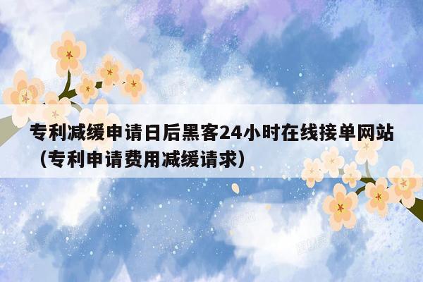 专利减缓申请日后黑客24小时在线接单网站（专利申请费用减缓请求）