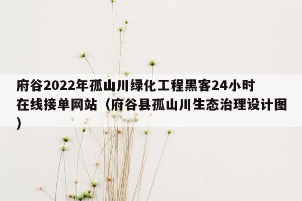 府谷2022年孤山川绿化工程黑客24小时在线接单网站（府谷县孤山川生态治理设计图）