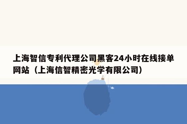 上海智信专利代理公司黑客24小时在线接单网站（上海信智精密光学有限公司）