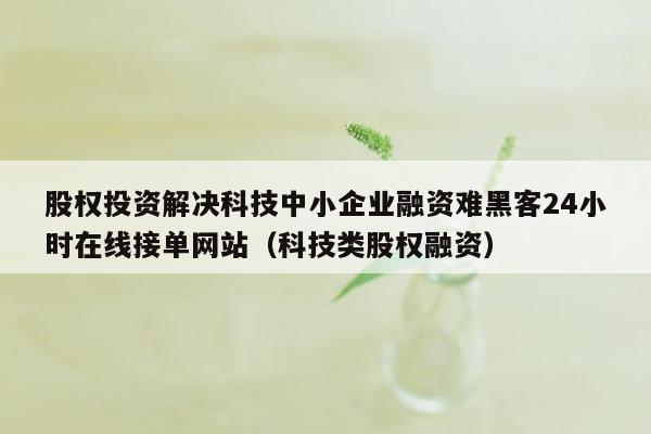 股权投资解决科技中小企业融资难黑客24小时在线接单网站（科技类股权融资）