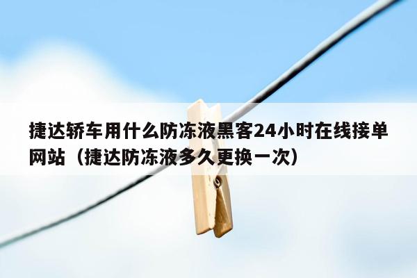 捷达轿车用什么防冻液黑客24小时在线接单网站（捷达防冻液多久更换一次）