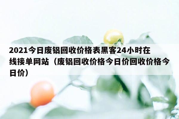 2021今日废铝回收价格表黑客24小时在线接单网站（废铝回收价格今日价回收价格今日价）