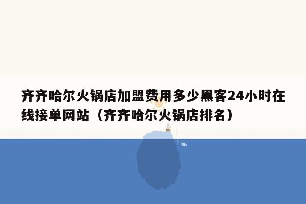 齐齐哈尔火锅店加盟费用多少黑客24小时在线接单网站（齐齐哈尔火锅店排名）