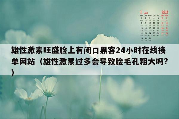 雄性激素旺盛脸上有闭口黑客24小时在线接单网站（雄性激素过多会导致脸毛孔粗大吗?）