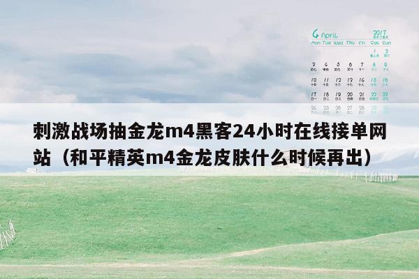 刺激战场抽金龙m4黑客24小时在线接单网站（和平精英m4金龙皮肤什么时候再出）