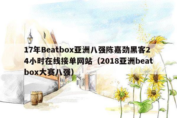 17年Beatbox亚洲八强陈嘉劲黑客24小时在线接单网站（2018亚洲beatbox大赛八强）