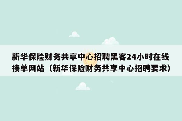 新华保险财务共享中心招聘黑客24小时在线接单网站（新华保险财务共享中心招聘要求）