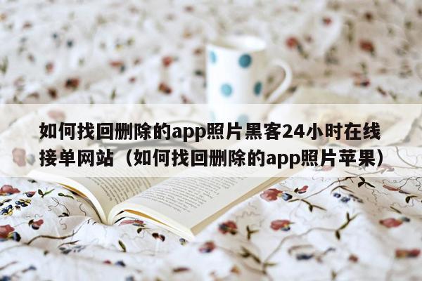 如何找回删除的app照片黑客24小时在线接单网站（如何找回删除的app照片苹果）