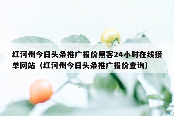 红河州今日头条推广报价黑客24小时在线接单网站（红河州今日头条推广报价查询）