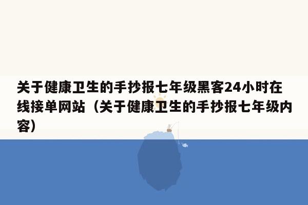 关于健康卫生的手抄报七年级黑客24小时在线接单网站（关于健康卫生的手抄报七年级内容）